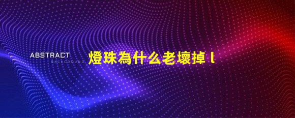 燈珠為什么老壞掉 led燈珠為什么容易壞